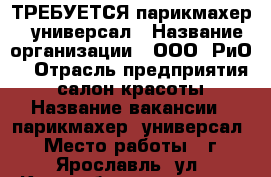 ТРЕБУЕТСЯ парикмахер - универсал › Название организации ­ ООО “РиО“ › Отрасль предприятия ­ салон красоты › Название вакансии ­ парикмахер -универсал › Место работы ­ г. Ярославль, ул. Красноборская , д.35 › Подчинение ­ руководству - Ярославская обл., Ярославль г. Работа » Вакансии   . Ярославская обл.,Ярославль г.